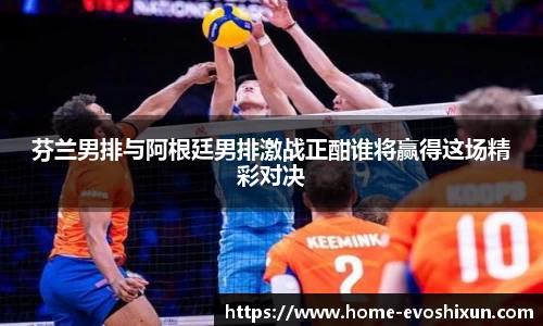 芬兰男排与阿根廷男排激战正酣谁将赢得这场精彩对决